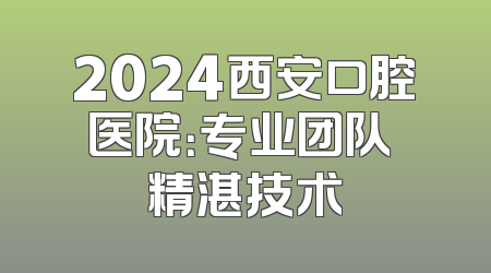 2024西安口腔医院：专业团队 精湛技术