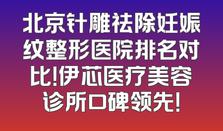 北京针雕祛除妊娠纹整形医院排名对比！伊芯医疗美容诊所口碑领先！
