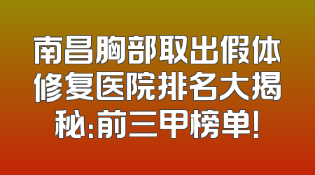 南昌胸部取出假体修复医院排名大揭秘：前三甲榜单！