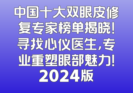 中国十大双眼皮修复专家榜单揭晓！寻找心仪医生，专业重塑眼部魅力！2024版