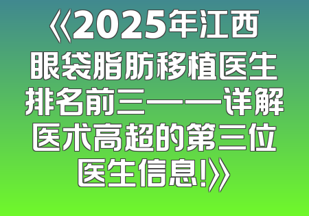 《2025年江西眼袋脂肪移植医生排名前三——详解医术高超的第三位医生信息！》