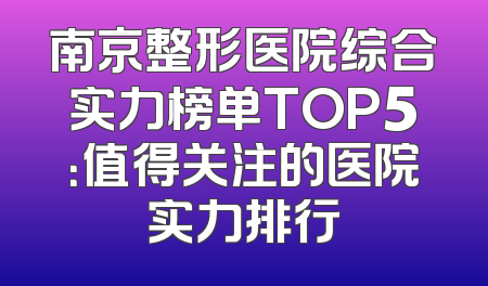 南京整形医院综合实力榜单TOP5：值得关注的医院实力排行