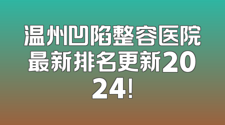 温州凹陷整容医院最新排名更新2024！