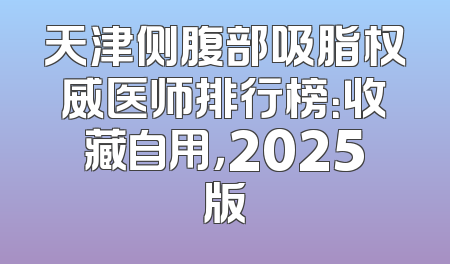 天津侧腹部吸脂权威医师排行榜：收藏自用，2025版