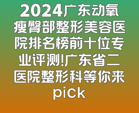 2024广东动氧瘦臀部整形美容医院排名榜前十位专业评测！广东省二医院整形科等你来pick
