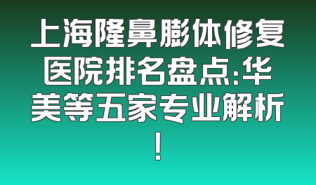 上海隆鼻膨体修复医院排名盘点：华美等五家专业解析！