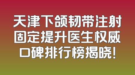 天津下颌韧带注射固定提升医生权威口碑排行榜揭晓！