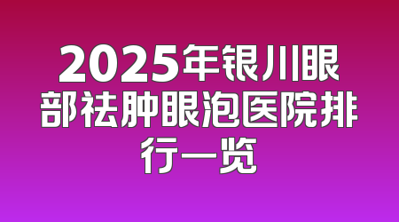 2025年银川眼部祛肿眼泡医院排行一览
