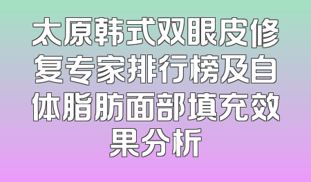 太原韩式双眼皮修复专家排行榜及自体脂肪面部填充效果分析
