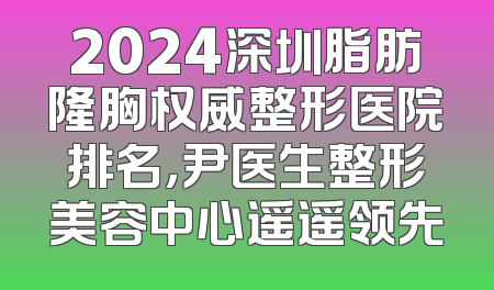 2024深圳脂肪隆胸权威整形医院排名，尹医生整形美容中心遥遥领先