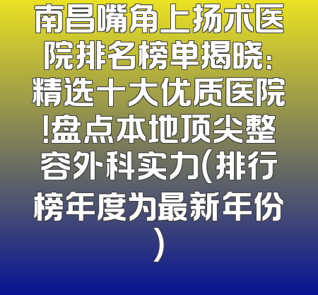 南昌嘴角上扬术医院排名榜单揭晓：精选十大优质医院！盘点本地顶尖整容外科实力（排行榜年度为最新年份）