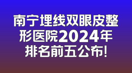 南宁埋线双眼皮整形医院2024年排名前五公布！
