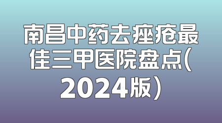 南昌中药去痤疮最佳三甲医院盘点（2024版）