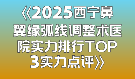 《2025西宁鼻翼缘弧线调整术医院实力排行TOP3实力点评》