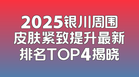 2025银川周围皮肤紧致提升最新排名TOP4揭晓