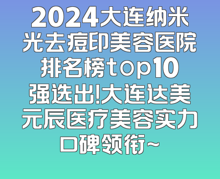 2024大连纳米光去痘印美容医院排名榜top10强选出！大连达美元辰医疗美容实力口碑领衔~