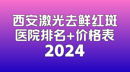西安激光去鲜红斑医院排名+价格表2024