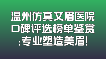 温州仿真文眉医院口碑评选榜单鉴赏：专业塑造美眉！