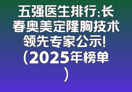 五强医生排行：长春奥美定隆胸技术领先专家公示! (2025年榜单)