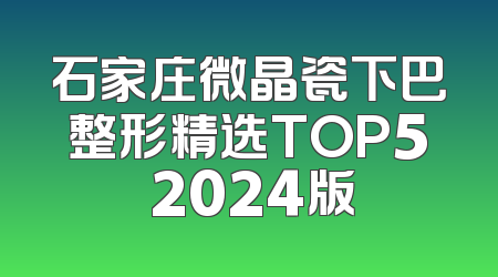 石家庄微晶瓷下巴整形精选TOP5 2024版