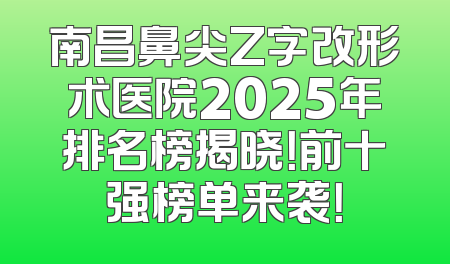 南昌鼻尖Z字改形术医院2025年排名榜揭晓！前十强榜单来袭！