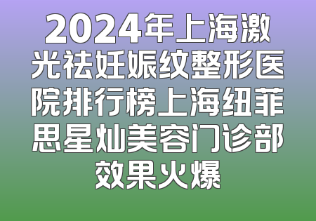 2024年上海激光祛妊娠纹整形医院排行榜上海纽菲思星灿美容门诊部效果火爆