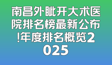 南昌外眦开大术医院排名榜最新公布！年度排名概览2025
