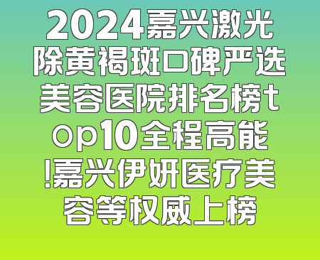 2024嘉兴激光除黄褐斑口碑严选美容医院排名榜top10全程高能！嘉兴伊妍医疗美容等权威上榜