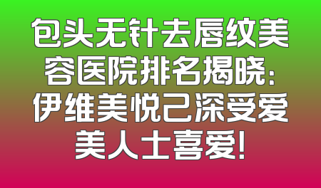 包头无针去唇纹美容医院排名揭晓：伊维美悦己深受爱美人士喜爱！