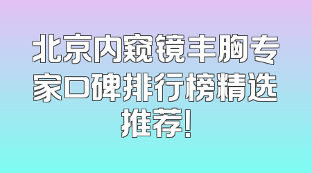 北京内窥镜丰胸专家口碑排行榜精选推荐！