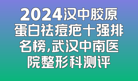 2024汉中胶原蛋白祛痘疤十强排名榜，武汉中南医院整形科测评