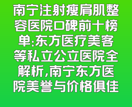 南宁注射瘦肩肌整容医院口碑前十榜单：东方医疗美客等私立公立医院全解析，南宁东方医院美誉与价格俱佳