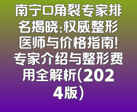 南宁口角裂专家排名揭晓：权威整形医师与价格指南！专家介绍与整形费用全解析（2024版）
