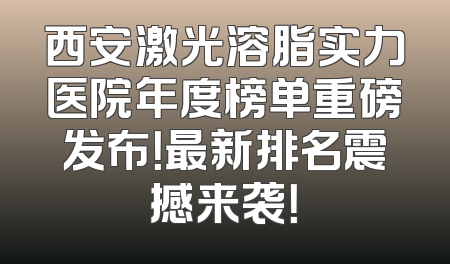 西安激光溶脂实力医院年度榜单重磅发布！最新排名震撼来袭！