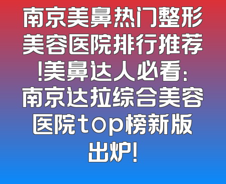 南京美鼻热门整形美容医院排行推荐！美鼻达人必看：南京达拉综合美容医院top榜新版出炉！