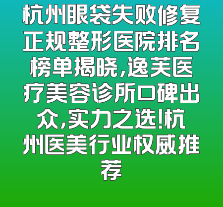 杭州眼袋失败修复正规整形医院排名榜单揭晓，逸芙医疗美容诊所口碑出众，实力之选！杭州医美行业权威推荐