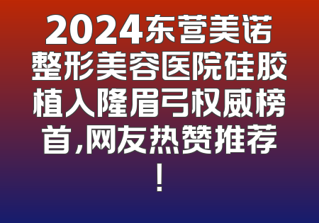 2024东营美诺整形美容医院硅胶植入隆眉弓权威榜首，网友热赞推荐！