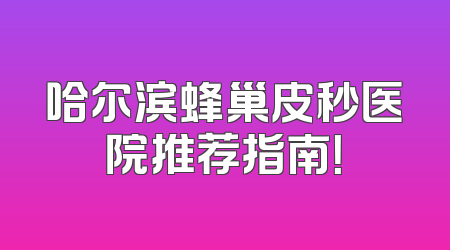 哈尔滨蜂巢皮秒医院推荐指南！