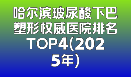 哈尔滨玻尿酸下巴塑形权威医院排名TOP4（2025年）