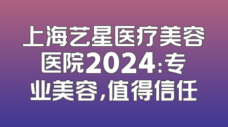 上海艺星医疗美容医院2024：专业美容，值得信任