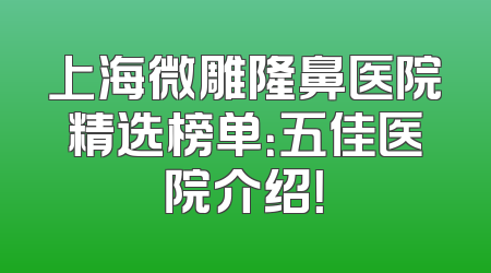 上海微雕隆鼻医院精选榜单：五佳医院介绍！