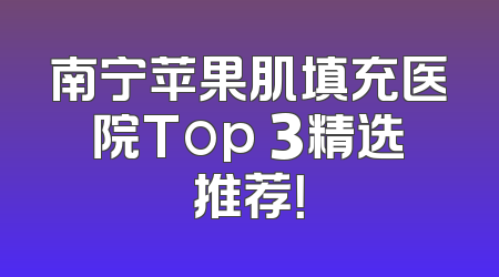 南宁苹果肌填充医院Top 3精选推荐！