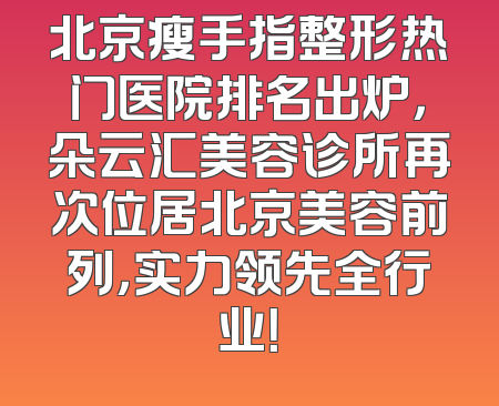 北京瘦手指整形热门医院排名出炉，朵云汇美容诊所再次位居北京美容前列，实力领先全行业！