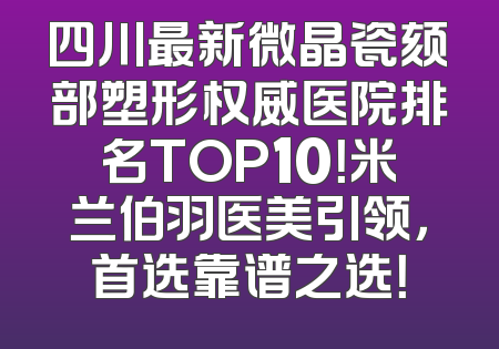 四川最新微晶瓷颏部塑形权威医院排名TOP10！米兰伯羽医美引领，首选靠谱之选！