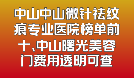 中山中山微针祛纹痕专业医院榜单前十、中山曙光美容门费用透明可查