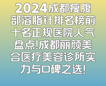 2024成都瘦腹部溶脂针排名榜前十名正规医院人气盘点！成都丽颜美合医疗美容诊所实力与口碑之选！
