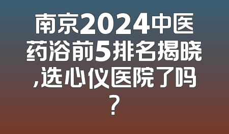南京2024中医药浴前5排名揭晓，选心仪医院了吗？