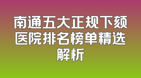 南通五大正规下颏医院排名榜单精选解析