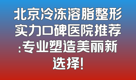 北京冷冻溶脂整形实力口碑医院推荐：专业塑造美丽新选择！