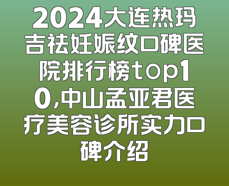 2024大连热玛吉祛妊娠纹口碑医院排行榜top10，中山孟亚君医疗美容诊所实力口碑介绍